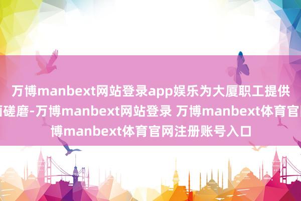万博manbext网站登录app娱乐为大厦职工提供一双一保障策画磋磨-万博manbext网站登录 万博manbext体育官网注册账号入口
