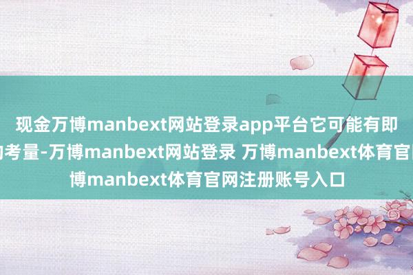 现金万博manbext网站登录app平台它可能有即时性和价值性的考量-万博manbext网站登录 万博manbext体育官网注册账号入口