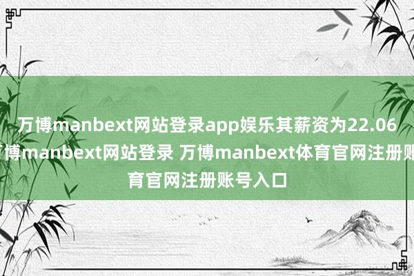 万博manbext网站登录app娱乐其薪资为22.06万元-万博manbext网站登录 万博manbext体育官网注册账号入口