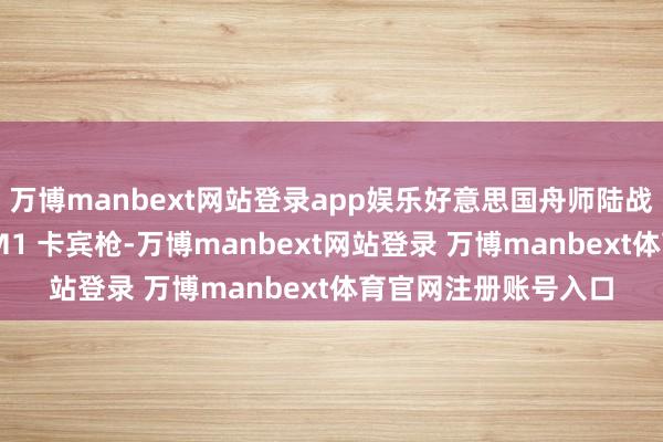 万博manbext网站登录app娱乐好意思国舟师陆战队不仅大量装备了 M1 卡宾枪-万博manbext网站登录 万博manbext体育官网注册账号入口