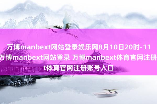 万博manbext网站登录娱乐网8月10日20时-11日20时-万博manbext网站登录 万博manbext体育官网注册账号入口