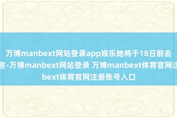 万博manbext网站登录app娱乐她将于18日前去好意思国白宫-万博manbext网站登录 万博manbext体育官网注册账号入口