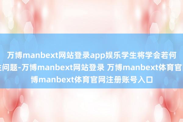 万博manbext网站登录app娱乐学生将学会若何搪塞现代全球性问题-万博manbext网站登录 万博manbext体育官网注册账号入口