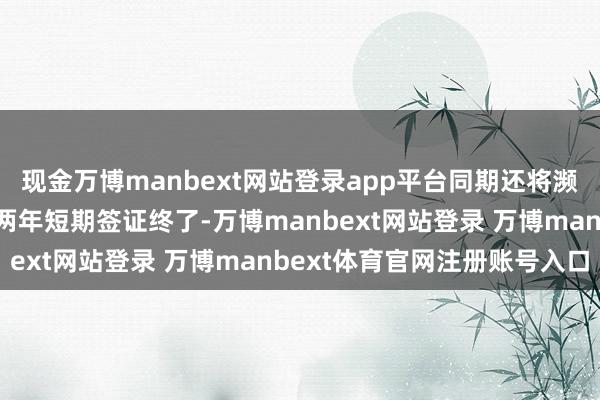 现金万博manbext网站登录app平台同期还将濒临更严格的布景探员与两年短期签证终了-万博manbext网站登录 万博manbext体育官网注册账号入口