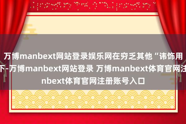 万博manbext网站登录娱乐网在穷乏其他“讳饰用具”的情况下-万博manbext网站登录 万博manbext体育官网注册账号入口