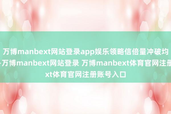 万博manbext网站登录app娱乐领略信倍量冲破均本线见地-万博manbext网站登录 万博manbext体育官网注册账号入口