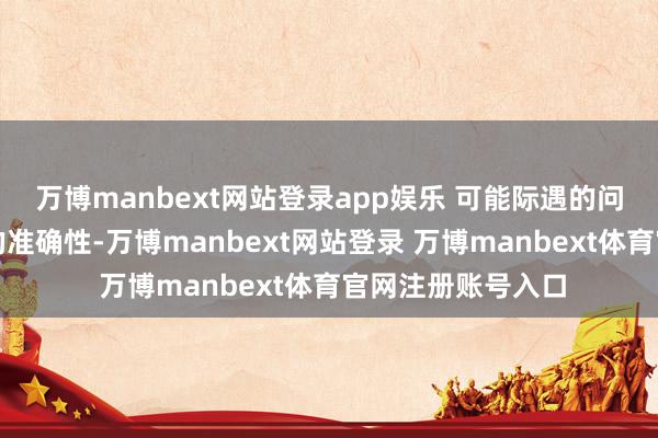 万博manbext网站登录app娱乐 可能际遇的问题包括数据取得的准确性-万博manbext网站登录 万博manbext体育官网注册账号入口