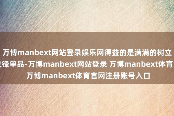 万博manbext网站登录娱乐网得益的是满满的树立感和唯一无二的先锋单品-万博manbext网站登录 万博manbext体育官网注册账号入口