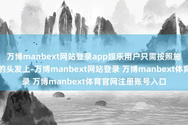 万博manbext网站登录app娱乐用户只需按照施展均匀涂抹在洗净的头发上-万博manbext网站登录 万博manbext体育官网注册账号入口