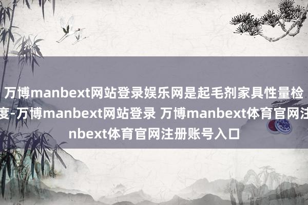 万博manbext网站登录娱乐网是起毛剂家具性量检测的中枢尺度-万博manbext网站登录 万博manbext体育官网注册账号入口