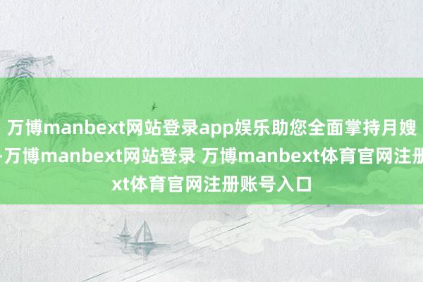 万博manbext网站登录app娱乐助您全面掌持月嫂处事妙技-万博manbext网站登录 万博manbext体育官网注册账号入口