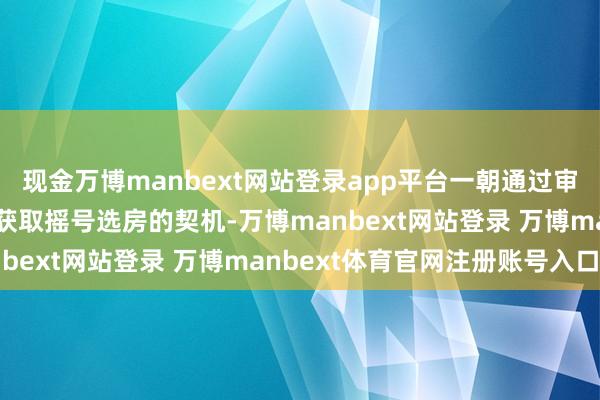 现金万博manbext网站登录app平台一朝通过审核说明经验灵验将径直获取摇号选房的契机-万博manbext网站登录 万博manbext体育官网注册账号入口