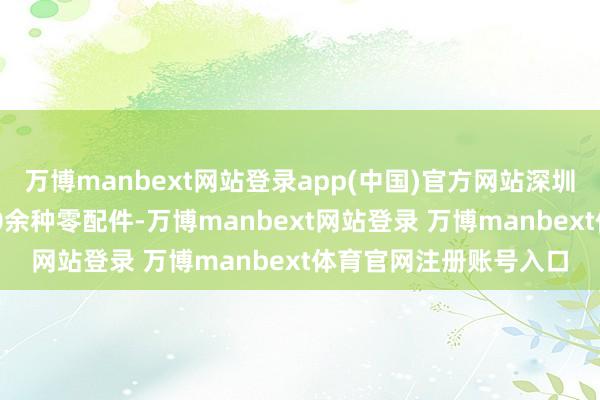 万博manbext网站登录app(中国)官方网站深圳龙华仓储中心储备200余种零配件-万博manbext网站登录 万博manbext体育官网注册账号入口
