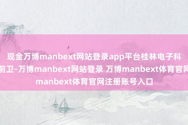 现金万博manbext网站登录app平台桂林电子科技大学：理工前卫-万博manbext网站登录 万博manbext体育官网注册账号入口